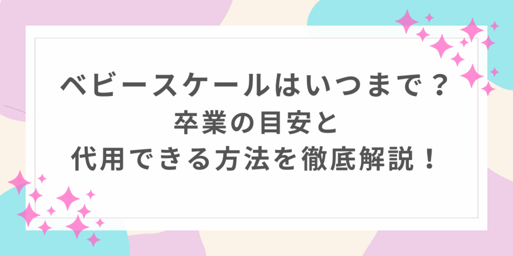 ベビースケール　いつまで