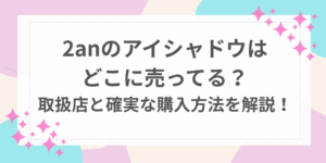 2an アイシャドウ　どこに売ってる